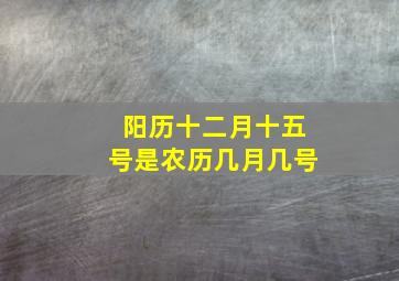 阳历十二月十五号是农历几月几号