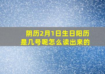 阴历2月1日生日阳历是几号呢怎么读出来的