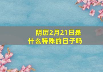 阴历2月21日是什么特殊的日子吗