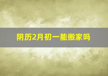 阴历2月初一能搬家吗