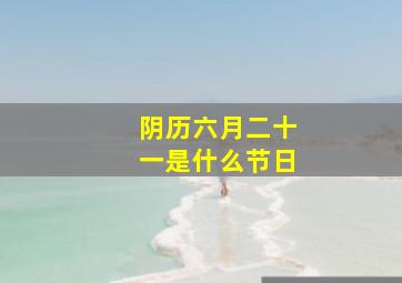 阴历六月二十一是什么节日