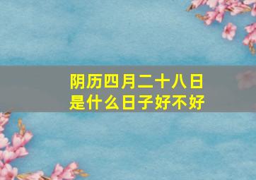 阴历四月二十八日是什么日子好不好