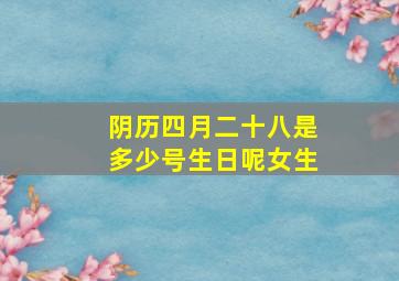 阴历四月二十八是多少号生日呢女生