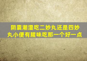 阴囊潮湿吃二妙丸还是四妙丸小便有腥味吃那一个好一点