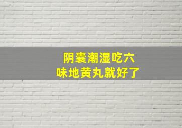 阴囊潮湿吃六味地黄丸就好了