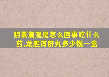 阴囊潮湿是怎么回事吃什么药,龙胆泻肝丸多少钱一盒