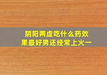 阴阳两虚吃什么药效果最好男还经常上火一