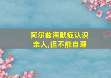 阿尔兹海默症认识亲人,但不能自理