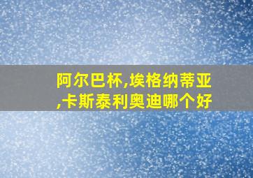 阿尔巴杯,埃格纳蒂亚,卡斯泰利奥迪哪个好