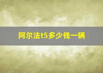 阿尔法t5多少钱一辆