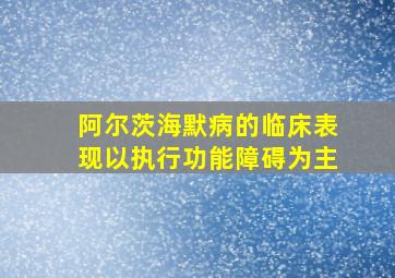 阿尔茨海默病的临床表现以执行功能障碍为主