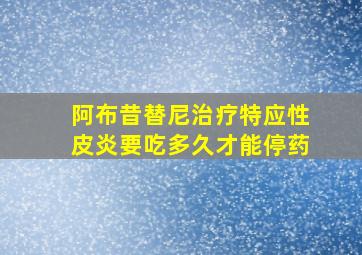 阿布昔替尼治疗特应性皮炎要吃多久才能停药