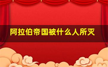 阿拉伯帝国被什么人所灭