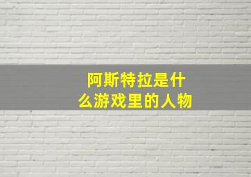 阿斯特拉是什么游戏里的人物