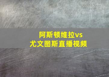 阿斯顿维拉vs尤文图斯直播视频