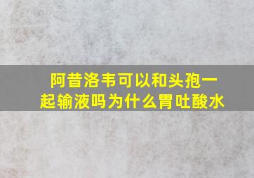 阿昔洛韦可以和头孢一起输液吗为什么胃吐酸水