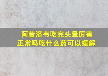 阿昔洛韦吃完头晕厉害正常吗吃什么药可以缓解