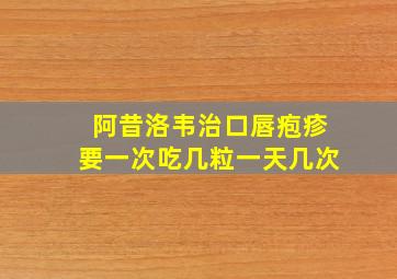 阿昔洛韦治口唇疱疹要一次吃几粒一天几次