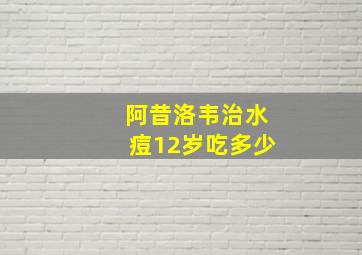 阿昔洛韦治水痘12岁吃多少