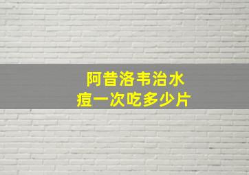 阿昔洛韦治水痘一次吃多少片