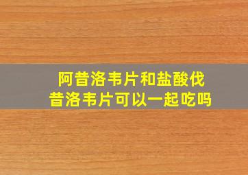 阿昔洛韦片和盐酸伐昔洛韦片可以一起吃吗