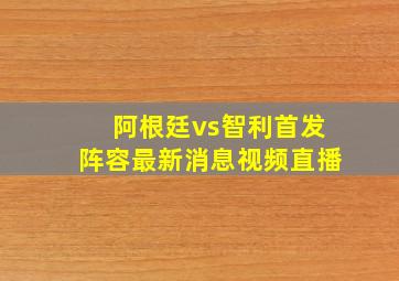 阿根廷vs智利首发阵容最新消息视频直播