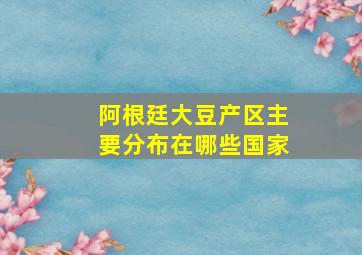 阿根廷大豆产区主要分布在哪些国家