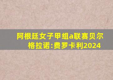 阿根廷女子甲组a联赛贝尔格拉诺:费罗卡利2024