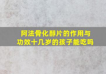 阿法骨化醇片的作用与功效十几岁的孩子能吃吗