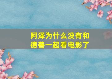 阿泽为什么没有和德善一起看电影了