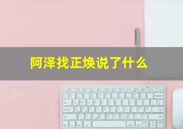 阿泽找正焕说了什么