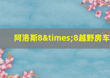 阿洛斯8×8越野房车