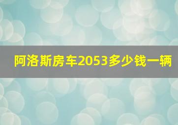 阿洛斯房车2053多少钱一辆