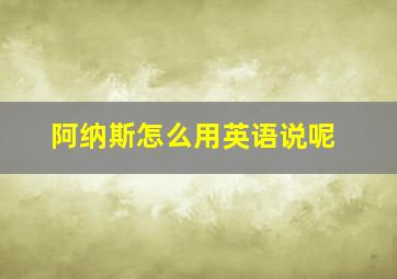 阿纳斯怎么用英语说呢