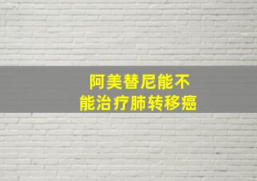 阿美替尼能不能治疗肺转移癌