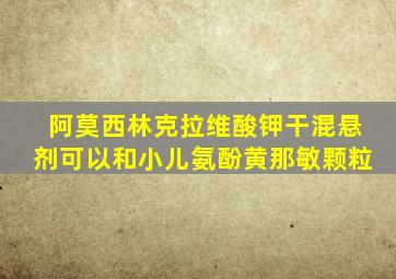 阿莫西林克拉维酸钾干混悬剂可以和小儿氨酚黄那敏颗粒