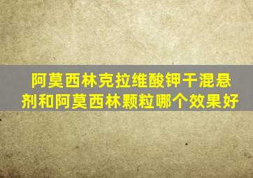 阿莫西林克拉维酸钾干混悬剂和阿莫西林颗粒哪个效果好