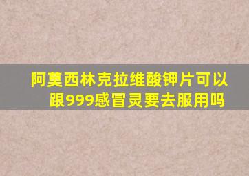 阿莫西林克拉维酸钾片可以跟999感冒灵要去服用吗