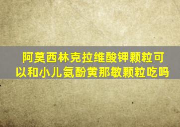 阿莫西林克拉维酸钾颗粒可以和小儿氨酚黄那敏颗粒吃吗