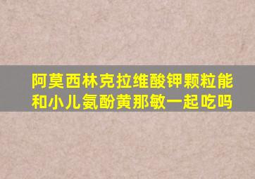 阿莫西林克拉维酸钾颗粒能和小儿氨酚黄那敏一起吃吗