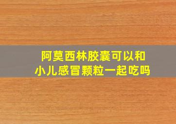 阿莫西林胶囊可以和小儿感冒颗粒一起吃吗