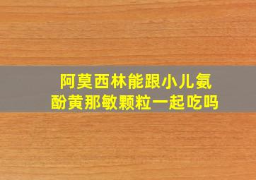 阿莫西林能跟小儿氨酚黄那敏颗粒一起吃吗