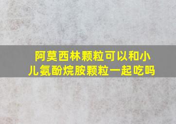 阿莫西林颗粒可以和小儿氨酚烷胺颗粒一起吃吗