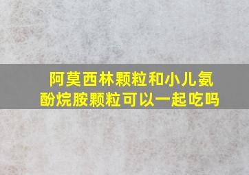 阿莫西林颗粒和小儿氨酚烷胺颗粒可以一起吃吗