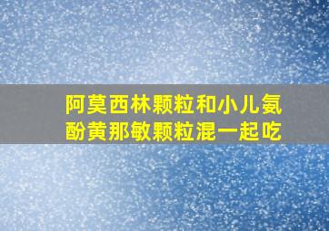 阿莫西林颗粒和小儿氨酚黄那敏颗粒混一起吃