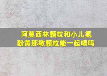 阿莫西林颗粒和小儿氨酚黄那敏颗粒能一起喝吗