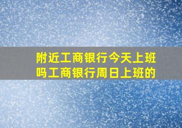 附近工商银行今天上班吗工商银行周日上班的