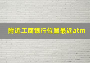 附近工商银行位置最近atm