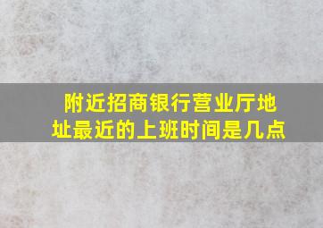 附近招商银行营业厅地址最近的上班时间是几点