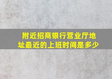 附近招商银行营业厅地址最近的上班时间是多少